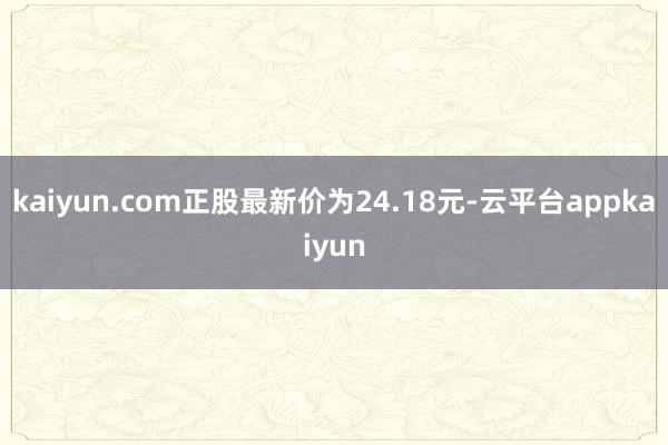 kaiyun.com正股最新价为24.18元-云平台appkaiyun