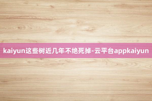 kaiyun这些树近几年不绝死掉-云平台appkaiyun