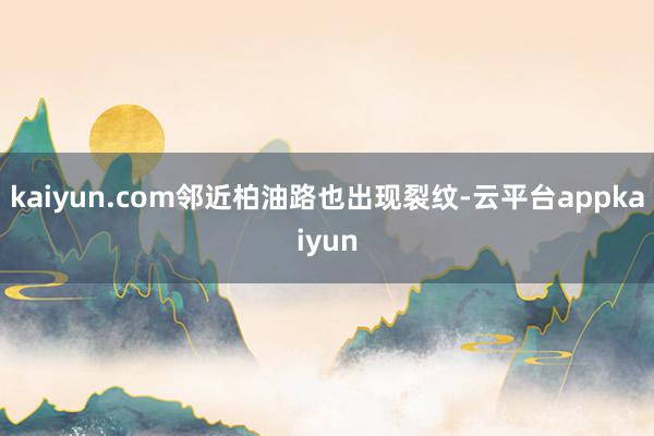kaiyun.com邻近柏油路也出现裂纹-云平台appkaiyun