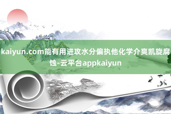 kaiyun.com能有用进攻水分偏执他化学介爽凯旋腐蚀-云平台appkaiyun