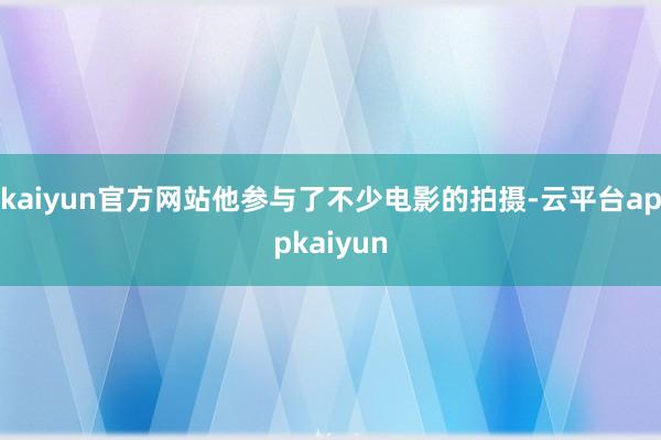 kaiyun官方网站他参与了不少电影的拍摄-云平台appkaiyun
