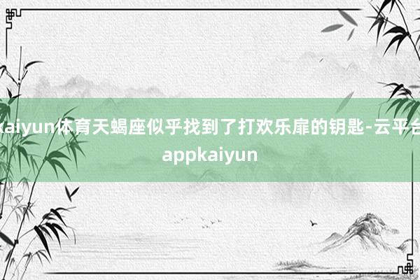 kaiyun体育天蝎座似乎找到了打欢乐扉的钥匙-云平台appkaiyun