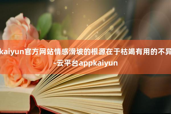 kaiyun官方网站情感滑坡的根源在于枯竭有用的不异-云平台appkaiyun