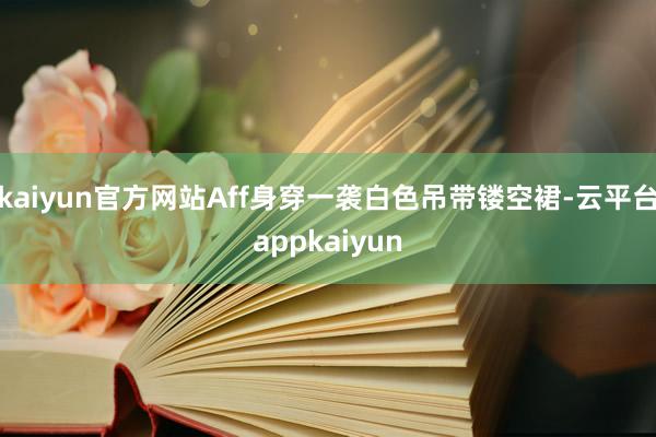 kaiyun官方网站Aff身穿一袭白色吊带镂空裙-云平台appkaiyun