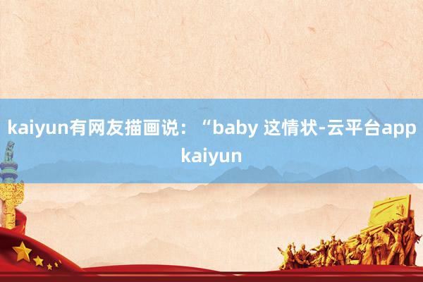 kaiyun有网友描画说：“baby 这情状-云平台appkaiyun
