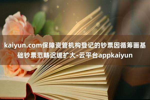 kaiyun.com保障资管机构登记的钞票因循筹画基础钞票范畴迟缓扩大-云平台appkaiyun