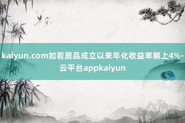 kaiyun.com如若居品成立以来年化收益率朝上4%-云平台appkaiyun