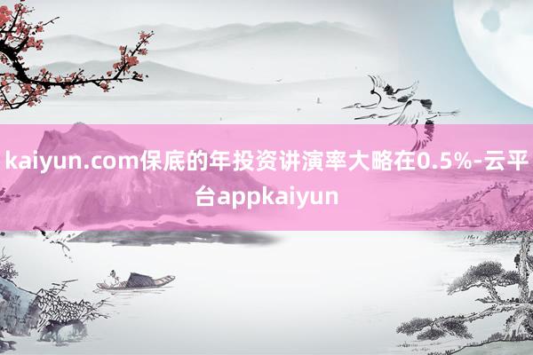 kaiyun.com保底的年投资讲演率大略在0.5%-云平台appkaiyun