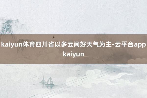 kaiyun体育四川省以多云间好天气为主-云平台appkaiyun
