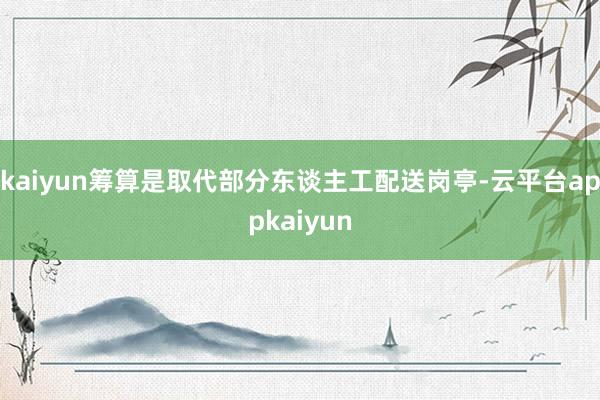 kaiyun筹算是取代部分东谈主工配送岗亭-云平台appkaiyun