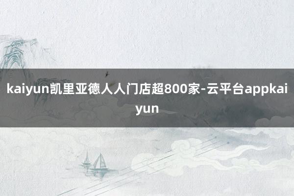 kaiyun凯里亚德人人门店超800家-云平台appkaiyun