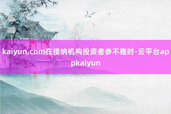 kaiyun.com在接纳机构投资者参不雅时-云平台appkaiyun