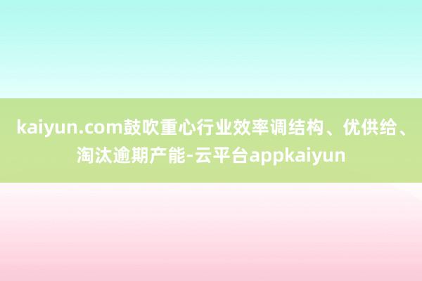 kaiyun.com鼓吹重心行业效率调结构、优供给、淘汰逾期产能-云平台appkaiyun