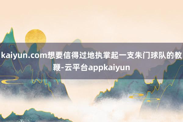 kaiyun.com想要信得过地执掌起一支朱门球队的教鞭-云平台appkaiyun
