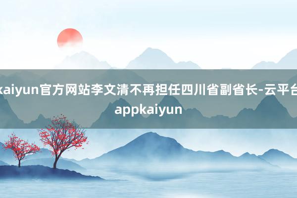 kaiyun官方网站李文清不再担任四川省副省长-云平台appkaiyun