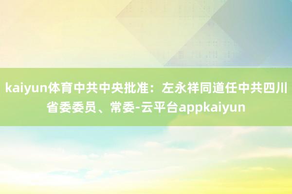 kaiyun体育中共中央批准：左永祥同道任中共四川省委委员、常委-云平台appkaiyun