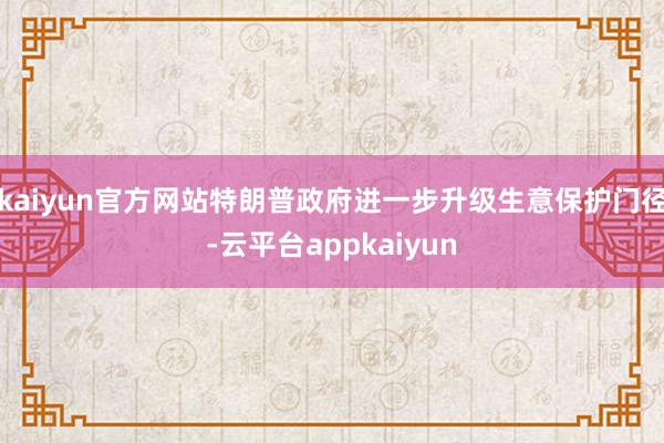 kaiyun官方网站特朗普政府进一步升级生意保护门径-云平台appkaiyun