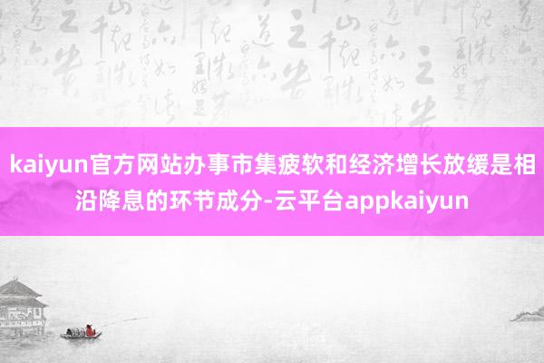 kaiyun官方网站办事市集疲软和经济增长放缓是相沿降息的环节成分-云平台appkaiyun
