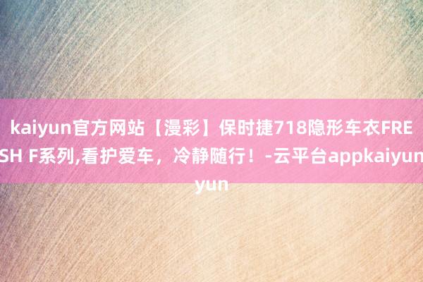 kaiyun官方网站【漫彩】保时捷718隐形车衣FRESH F系列,看护爱车，冷静随行！-云平台appkaiyun