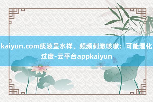 kaiyun.com痰液呈水样、频频刺激咳嗽：可能湿化过度-云平台appkaiyun