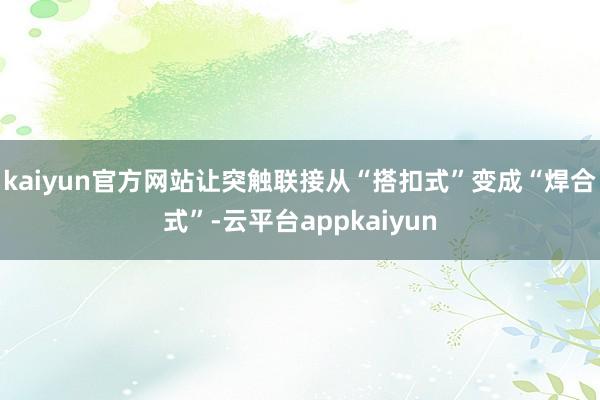 kaiyun官方网站让突触联接从“搭扣式”变成“焊合式”-云平台appkaiyun
