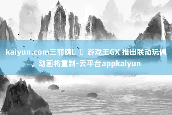kaiyun.com三丽鸥✖️游戏王GX 推出联动玩偶，动画将重制-云平台appkaiyun