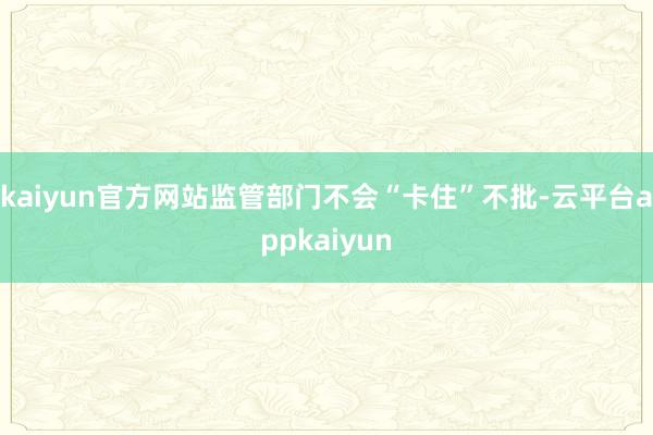 kaiyun官方网站监管部门不会“卡住”不批-云平台appkaiyun