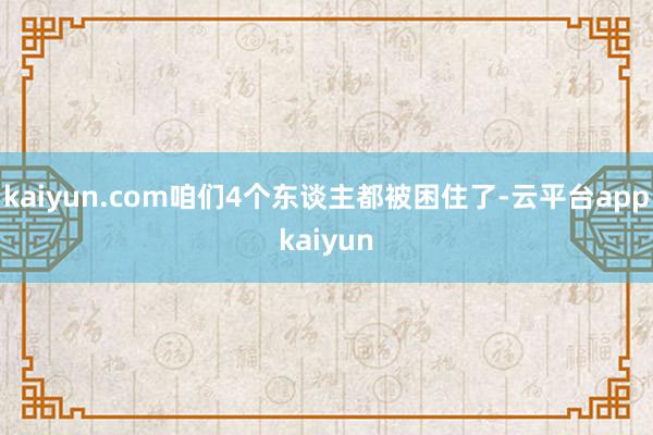 kaiyun.com咱们4个东谈主都被困住了-云平台appkaiyun