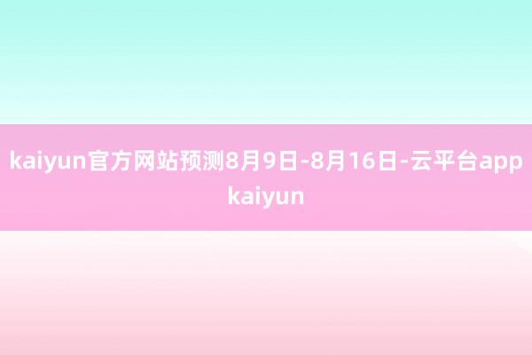 kaiyun官方网站预测8月9日-8月16日-云平台appkaiyun