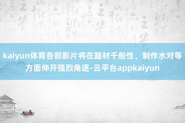 kaiyun体育各部影片将在题材千般性、制作水对等方面伸开强烈角逐-云平台appkaiyun