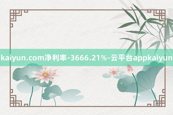 kaiyun.com净利率-3666.21%-云平台appkaiyun