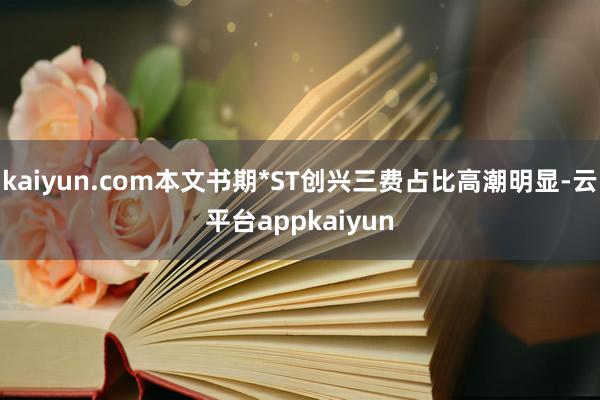kaiyun.com本文书期*ST创兴三费占比高潮明显-云平台appkaiyun