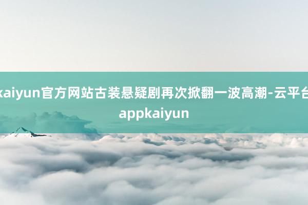 kaiyun官方网站古装悬疑剧再次掀翻一波高潮-云平台appkaiyun