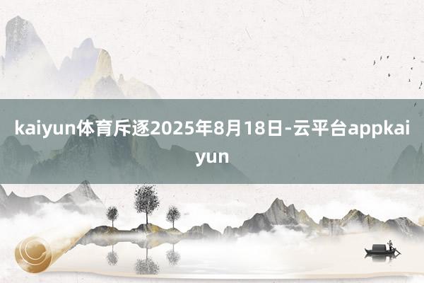 kaiyun体育斥逐2025年8月18日-云平台appkaiyun