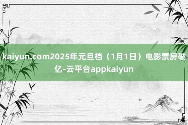 kaiyun.com2025年元旦档（1月1日）电影票房破亿-云平台appkaiyun