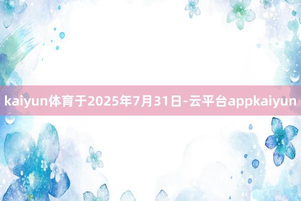 kaiyun体育于2025年7月31日-云平台appkaiyun
