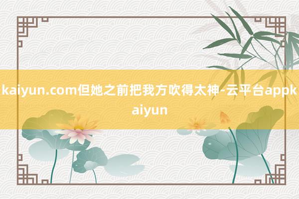 kaiyun.com但她之前把我方吹得太神-云平台appkaiyun