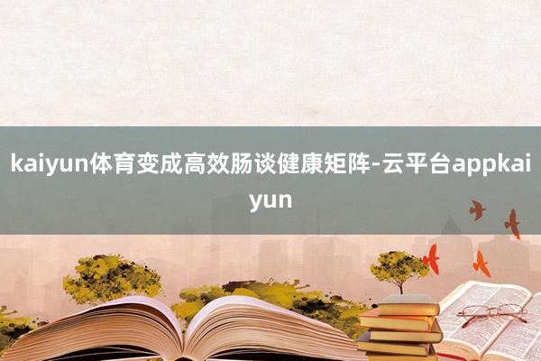 kaiyun体育变成高效肠谈健康矩阵-云平台appkaiyun