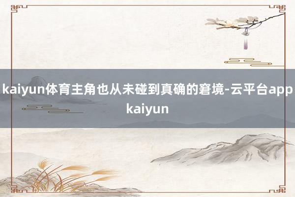 kaiyun体育主角也从未碰到真确的窘境-云平台appkaiyun