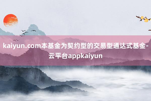 kaiyun.com本基金为契约型的交易型通达式基金-云平台appkaiyun