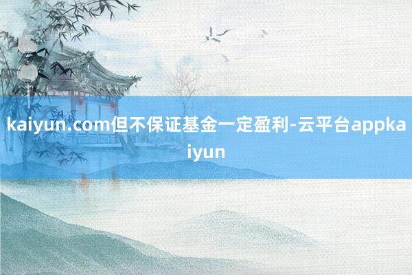 kaiyun.com但不保证基金一定盈利-云平台appkaiyun