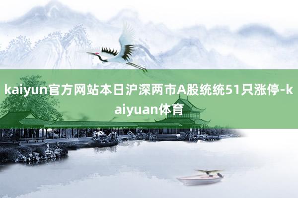 kaiyun官方网站本日沪深两市A股统统51只涨停-kaiy