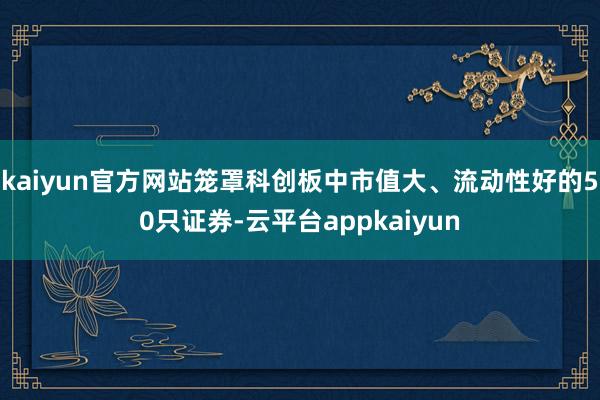 kaiyun官方网站笼罩科创板中市值大、流动性好的50只证券-云平台appkaiyun