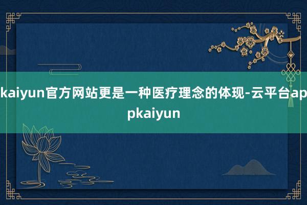 kaiyun官方网站更是一种医疗理念的体现-云平台appkaiyun