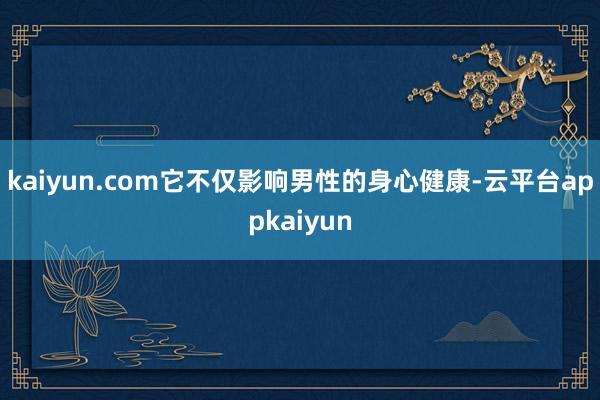 kaiyun.com它不仅影响男性的身心健康-云平台appkaiyun