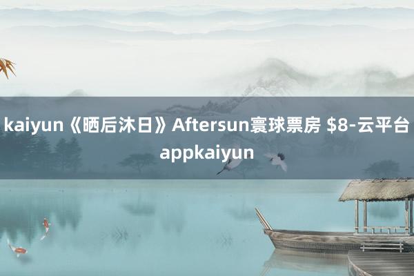 kaiyun《晒后沐日》Aftersun寰球票房 $8-云平台appkaiyun