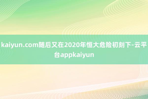 kaiyun.com随后又在2020年恒大危险初刻下-云平台appkaiyun