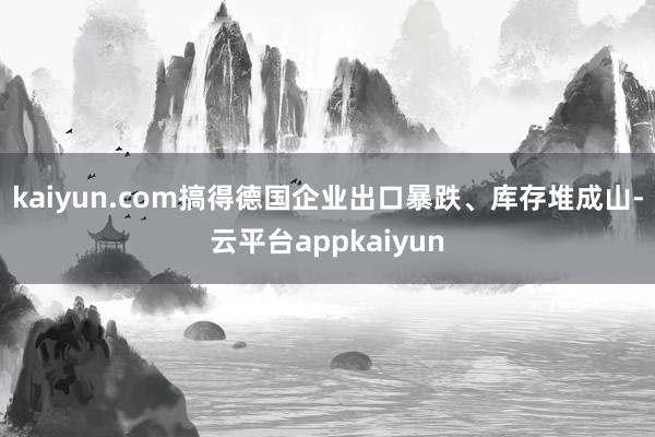 kaiyun.com搞得德国企业出口暴跌、库存堆成山-云平台appkaiyun