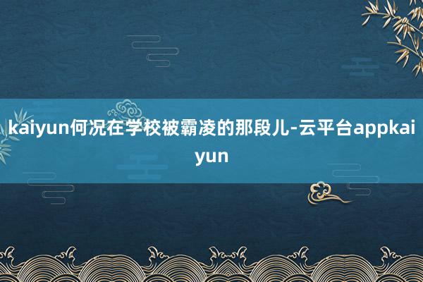 kaiyun何况在学校被霸凌的那段儿-云平台appkaiyun
