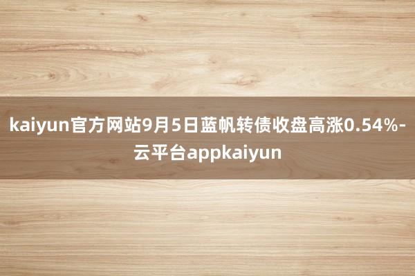 kaiyun官方网站9月5日蓝帆转债收盘高涨0.54%-云平台appkaiyun